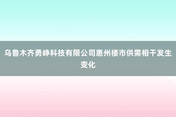 乌鲁木齐勇峥科技有限公司惠州楼市供需相干发生变化