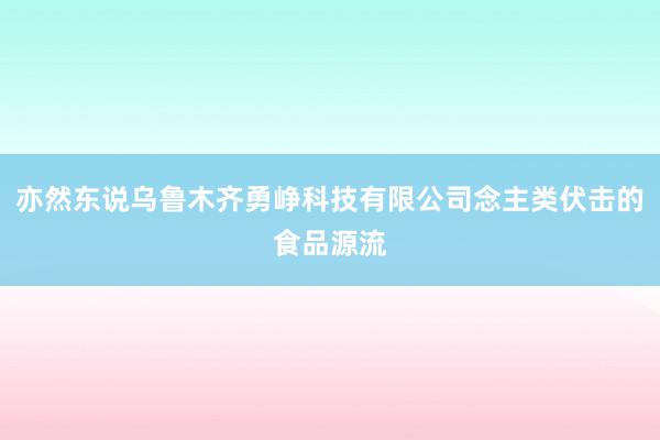 亦然东说乌鲁木齐勇峥科技有限公司念主类伏击的食品源流