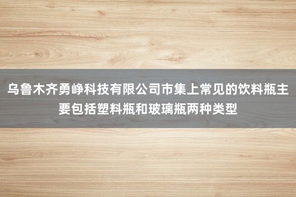 乌鲁木齐勇峥科技有限公司市集上常见的饮料瓶主要包括塑料瓶和玻璃瓶两种类型