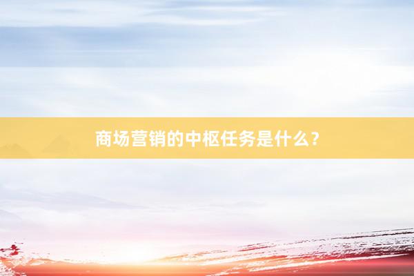 商场营销的中枢任务是什么？
