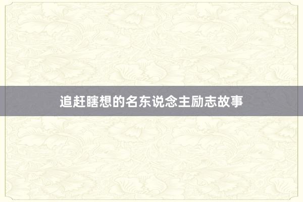 追赶瞎想的名东说念主励志故事
